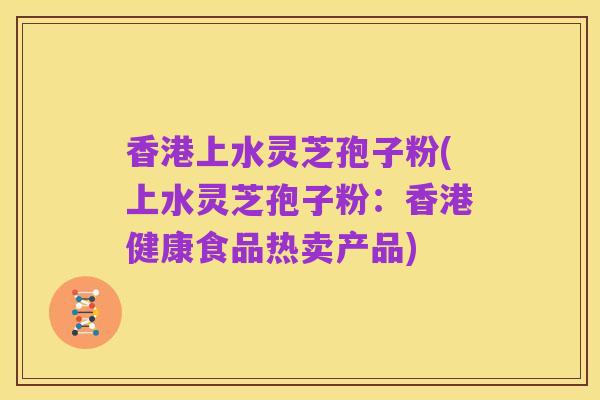 香港上水灵芝孢子粉(上水灵芝孢子粉：香港健康食品热卖产品)