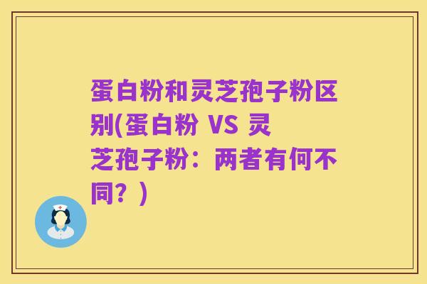 蛋白粉和灵芝孢子粉区别(蛋白粉 VS 灵芝孢子粉:两者有何不同?)