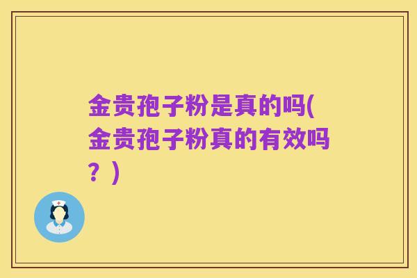 金贵孢子粉是真的吗(金贵孢子粉真的有效吗？)