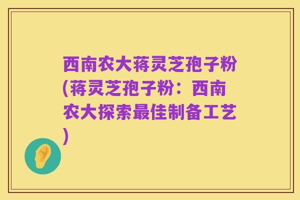 西南农大蒋灵芝孢子粉(蒋灵芝孢子粉:西南农大探索最佳制备工艺)