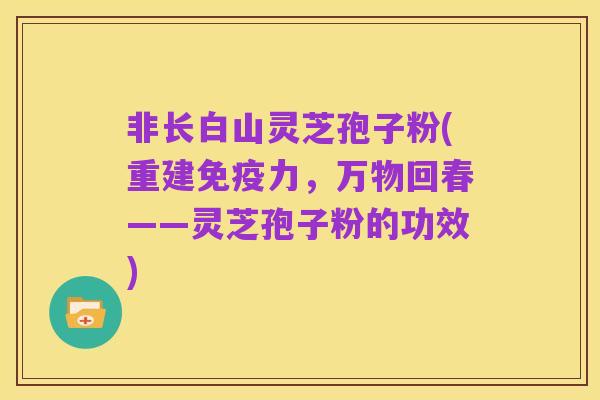 非长白山灵芝孢子粉(重建免疫力,万物回春——灵芝孢子粉的功效)