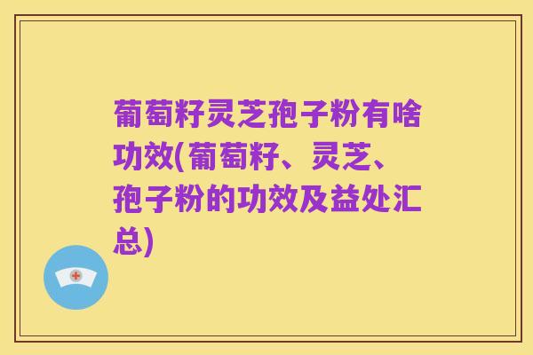 葡萄籽灵芝孢子粉有啥功效(葡萄籽、灵芝、孢子粉的功效及益处汇总)