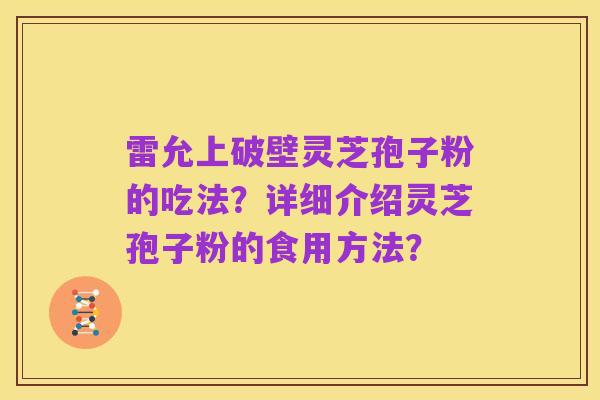 雷允上破壁灵芝孢子粉的吃法？详细介绍灵芝孢子粉的食用方法？