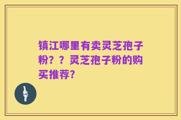 镇江哪里有卖灵芝孢子粉？？灵芝孢子粉的购买推荐？