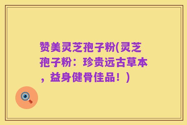 赞美灵芝孢子粉(灵芝孢子粉:珍贵远古草本,益身健骨佳品!)
