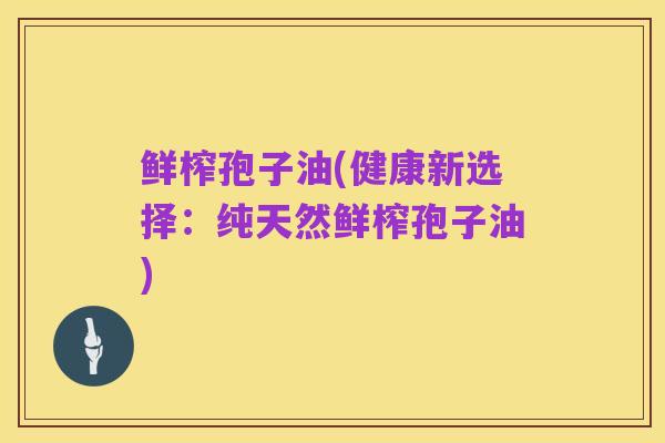 鲜榨孢子油(健康新选择：纯天然鲜榨孢子油)