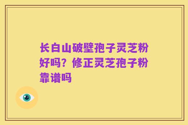 长白山破壁孢子灵芝粉好吗？修正灵芝孢子粉靠谱吗