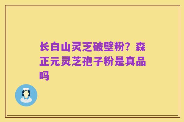 长白山灵芝破壁粉？森正元灵芝孢子粉是真品吗