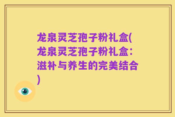 龙泉灵芝孢子粉礼盒(龙泉灵芝孢子粉礼盒:滋补与养生的完美结合)