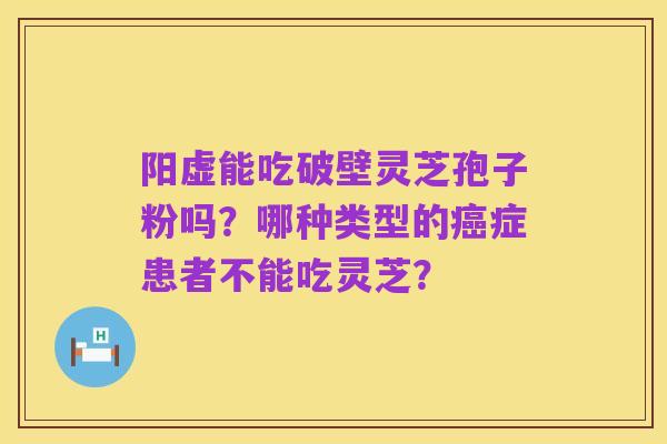阳虚能吃破壁灵芝孢子粉吗?哪种类型的癌症患者不能吃灵芝?