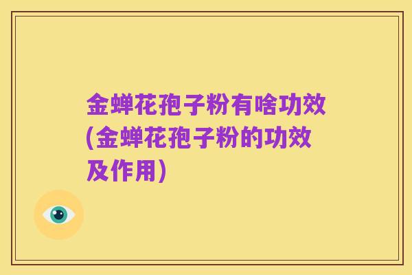 金蝉花孢子粉有啥功效(金蝉花孢子粉的功效及作用)