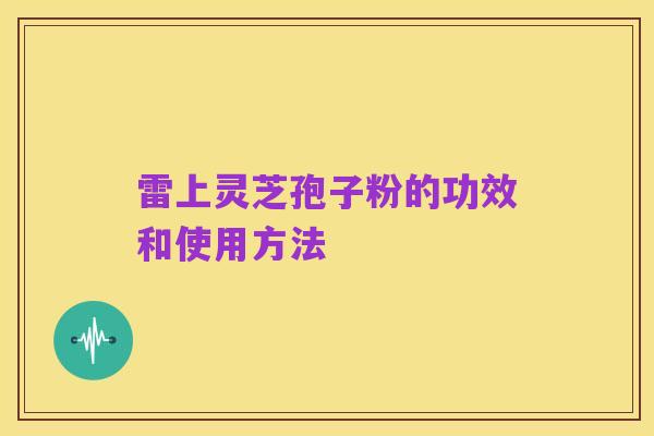 雷上灵芝孢子粉的功效和使用方法