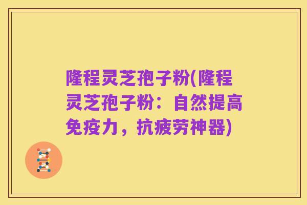 隆程灵芝孢子粉(隆程灵芝孢子粉：自然提高免疫力，抗疲劳神器)