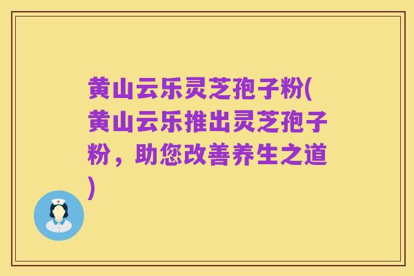黄山云乐灵芝孢子粉(黄山云乐推出灵芝孢子粉，助您改善养生之道)