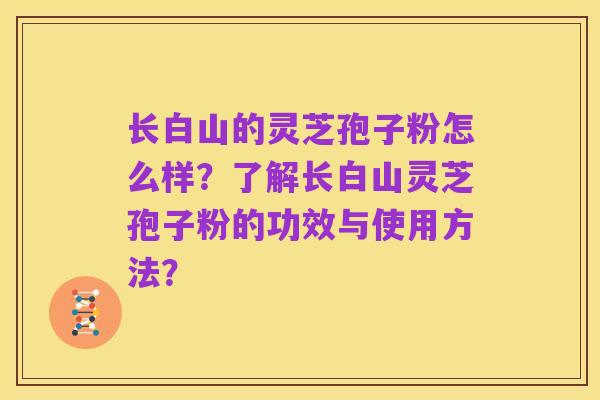 长白山的灵芝孢子粉怎么样?了解长白山灵芝孢子粉的功效与使用方法?