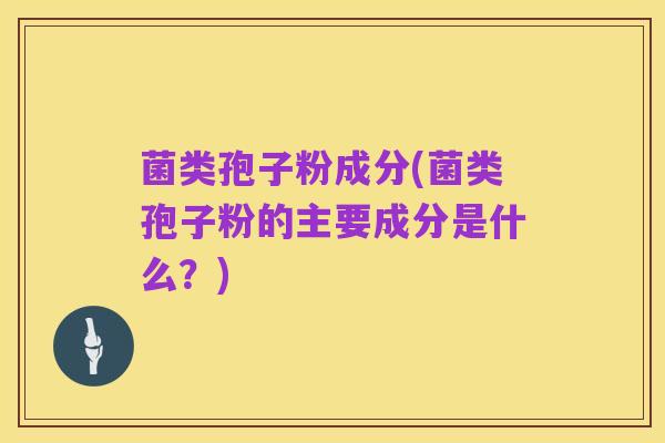 菌类孢子粉成分(菌类孢子粉的主要成分是什么?)