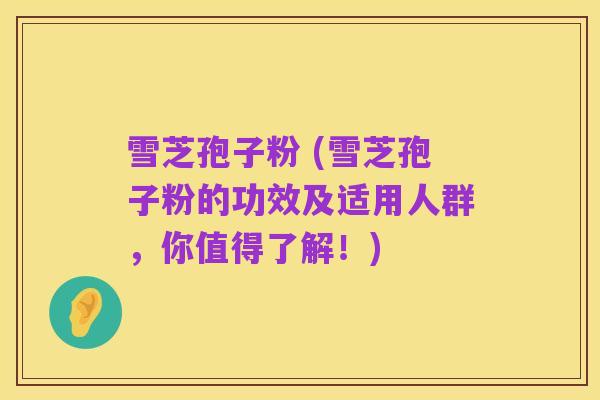 雪芝孢子粉 (雪芝孢子粉的功效及适用人群,你值得了解!)