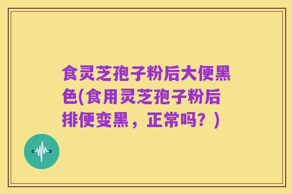 食灵芝孢子粉后大便黑色(食用灵芝孢子粉后排便变黑，正常吗？)
