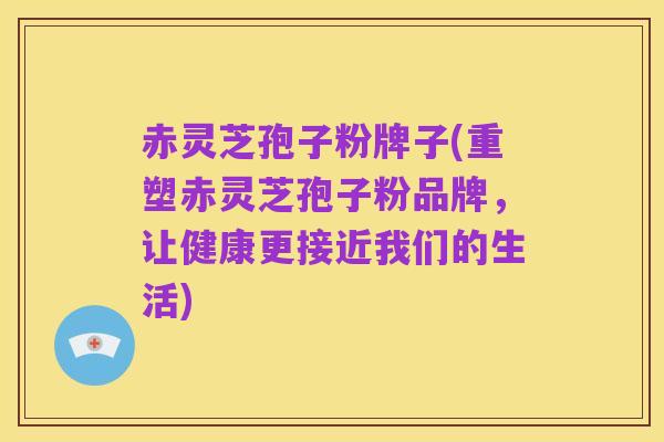 赤灵芝孢子粉牌子(重塑赤灵芝孢子粉品牌,让健康更接近我们的生活)