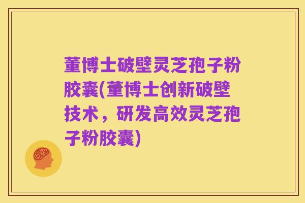 董博士破壁灵芝孢子粉胶囊(董博士创新破壁技术,研发高效灵芝孢子粉胶囊)