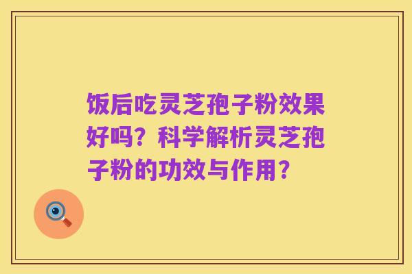 饭后吃灵芝孢子粉效果好吗？科学解析灵芝孢子粉的功效与作用？