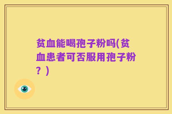 贫血能喝孢子粉吗(贫血患者可否服用孢子粉？)