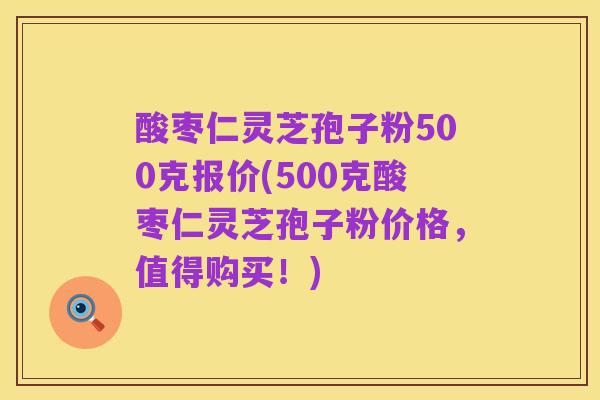 酸枣仁灵芝孢子粉500克报价(500克酸枣仁灵芝孢子粉价格，值得购买！)