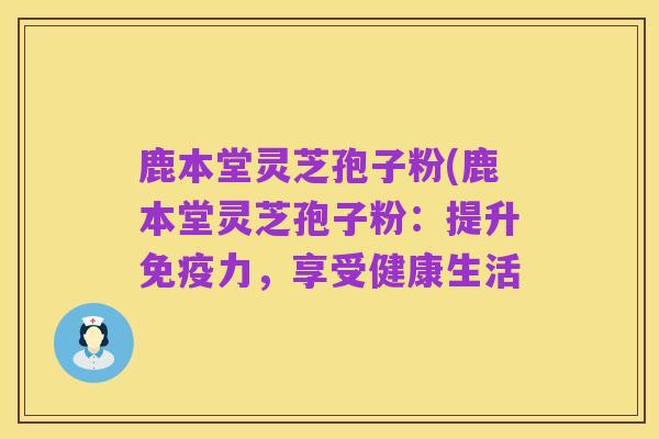 鹿本堂灵芝孢子粉(鹿本堂灵芝孢子粉:提升免疫力,享受健康生活