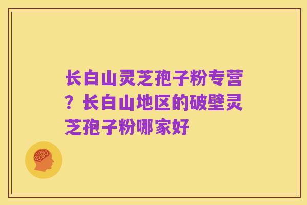 长白山灵芝孢子粉专营？长白山地区的破壁灵芝孢子粉哪家好