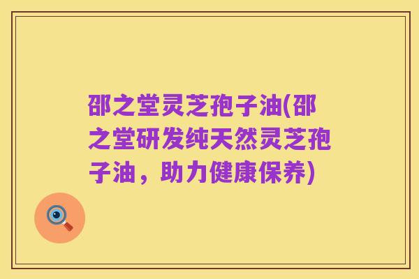 邵之堂灵芝孢子油(邵之堂研发纯天然灵芝孢子油,助力健康保养)