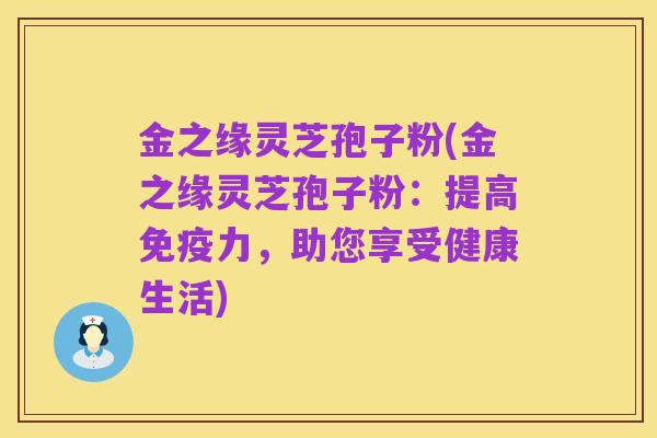 金之缘灵芝孢子粉(金之缘灵芝孢子粉:提高免疫力,助您享受健康生活)