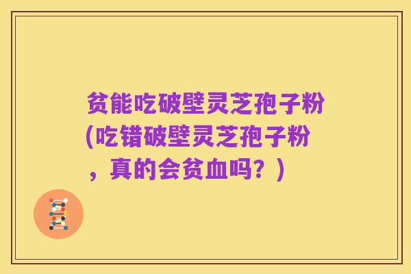 贫能吃破壁灵芝孢子粉(吃错破壁灵芝孢子粉，真的会贫血吗？)