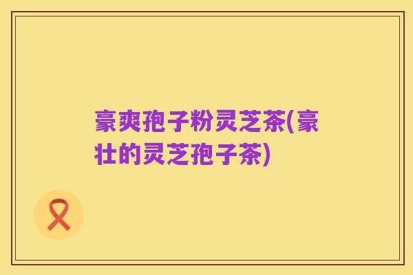 豪爽孢子粉灵芝茶(豪壮的灵芝孢子茶)