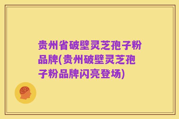 贵州省破壁灵芝孢子粉品牌(贵州破壁灵芝孢子粉品牌闪亮登场)