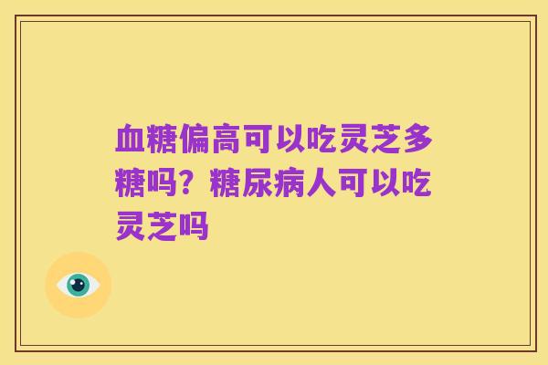 血糖偏高可以吃灵芝多糖吗？糖尿病人可以吃灵芝吗