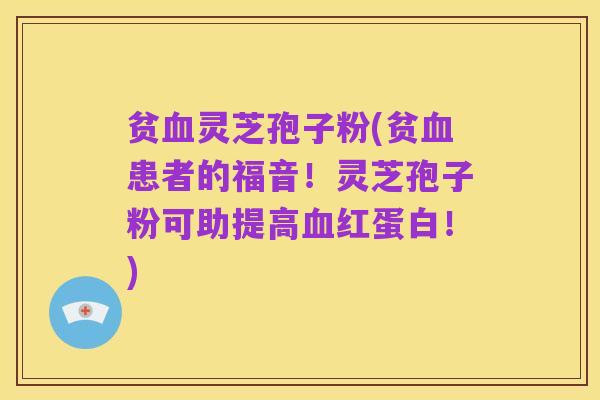 贫血灵芝孢子粉(贫血患者的福音!灵芝孢子粉可助提高血红蛋白!)