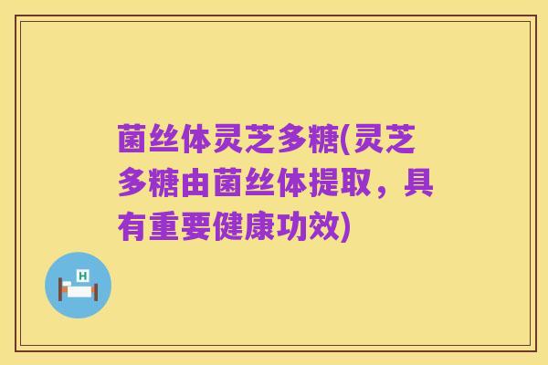 菌丝体灵芝多糖(灵芝多糖由菌丝体提取，具有重要健康功效)