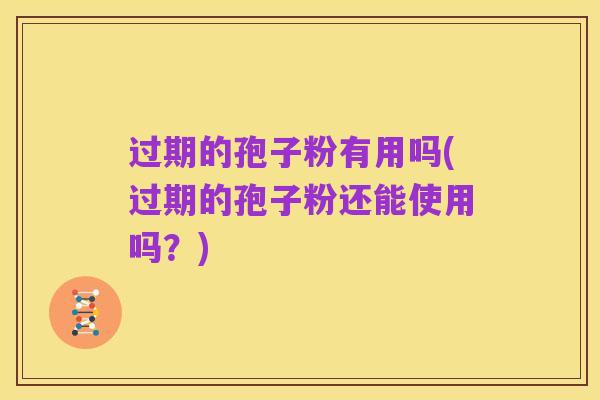 过期的孢子粉有用吗(过期的孢子粉还能使用吗?)