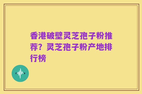香港破壁灵芝孢子粉推荐?灵芝孢子粉产地排行榜