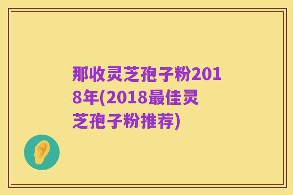 那收灵芝孢子粉2018年(2018最佳灵芝孢子粉推荐)