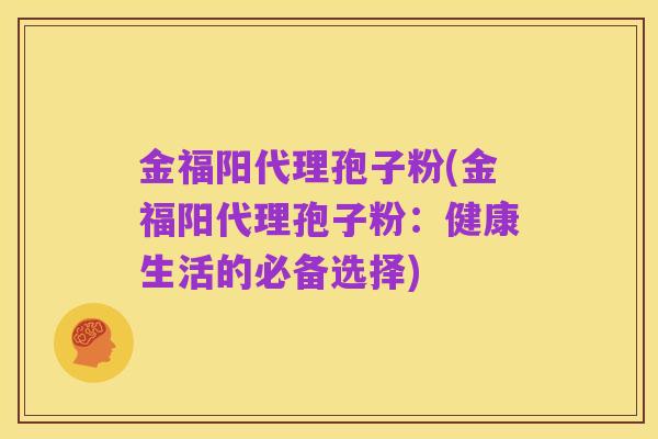 金福阳代理孢子粉(金福阳代理孢子粉:健康生活的必备选择)