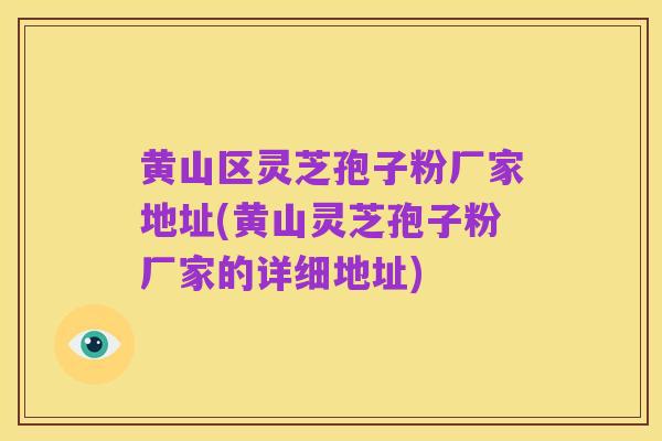 黄山区灵芝孢子粉厂家地址(黄山灵芝孢子粉厂家的详细地址)