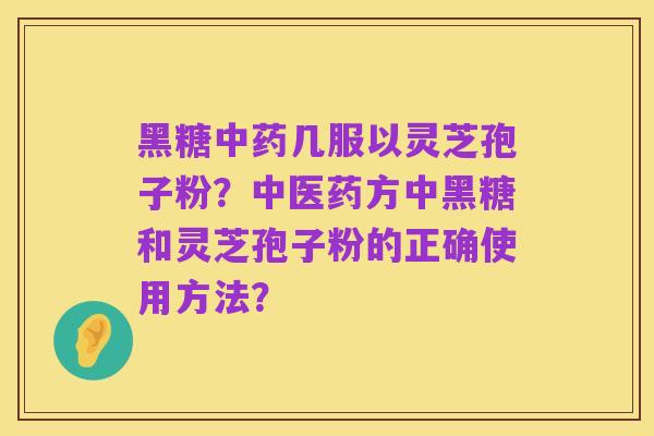 黑糖中药几服以灵芝孢子粉？中医药方中黑糖和灵芝孢子粉的正确使用方法？