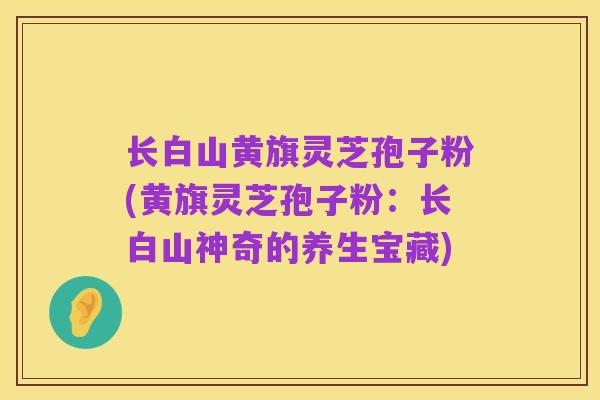 长白山黄旗灵芝孢子粉(黄旗灵芝孢子粉:长白山神奇的养生宝藏)