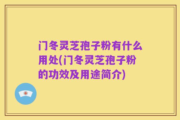 门冬灵芝孢子粉有什么用处(门冬灵芝孢子粉的功效及用途简介)