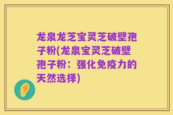 龙泉龙芝宝灵芝破壁孢子粉(龙泉宝灵芝破壁孢子粉:强化免疫力的天然选择)