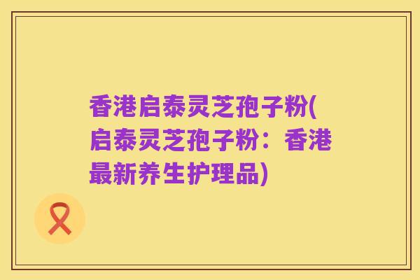 香港启泰灵芝孢子粉(启泰灵芝孢子粉：香港最新养生护理品)