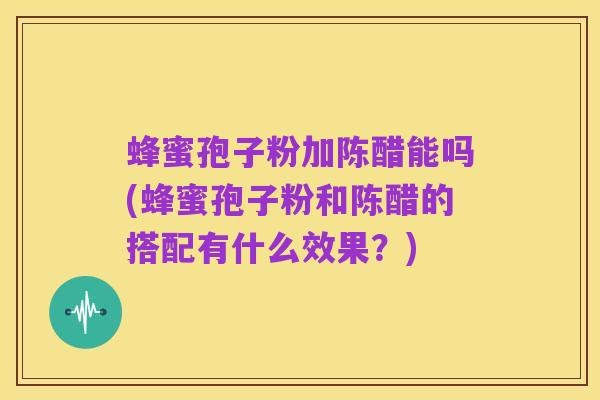 蜂蜜孢子粉加陈醋能吗(蜂蜜孢子粉和陈醋的搭配有什么效果?)