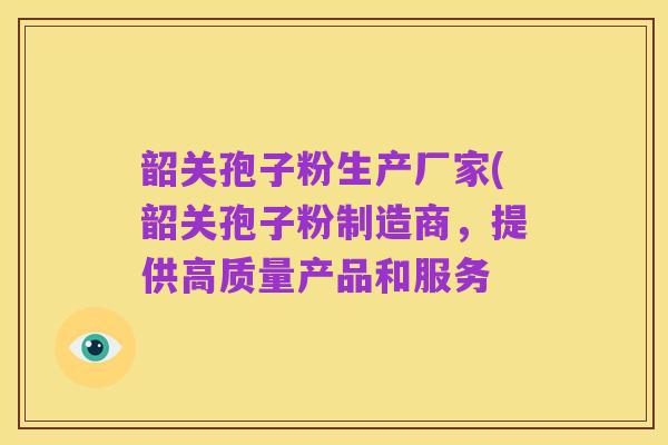 韶关孢子粉生产厂家(韶关孢子粉制造商，提供高质量产品和服务