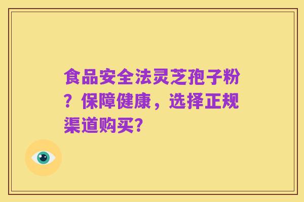 食品安全法灵芝孢子粉？保障健康，选择正规渠道购买？